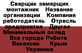 Сварщик-замерщик-монтажник › Название организации ­ Компания-работодатель › Отрасль предприятия ­ Другое › Минимальный оклад ­ 1 - Все города Работа » Вакансии   . Крым,Украинка